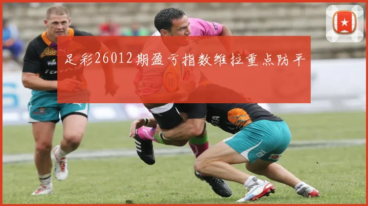 足彩26012期盈亏指数维拉重点防平