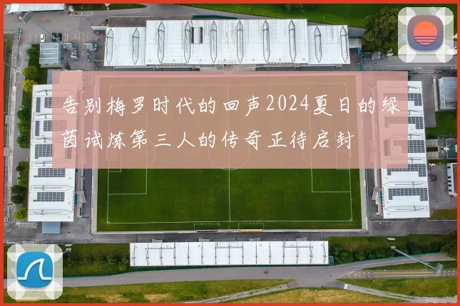 告别梅罗时代的回声2024夏日的绿茵试炼第三人的传奇正待启封